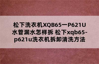 松下洗衣机XQB65一P621U水管漏水怎样拆 松下xqb65-p621u洗衣机拆卸清洗方法